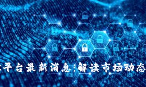 深入解析OK平台最新消息：解读市场动态与用户影响