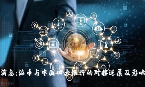 最新消息：派币与中国四大银行的对接进展及影响分析