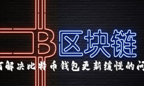 如何解决比特币钱包更新缓慢的问题？