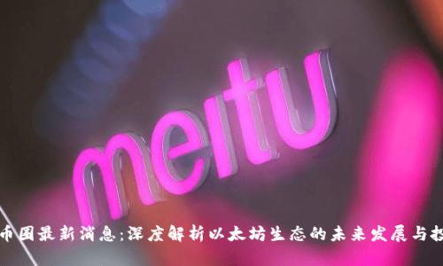 以太坊币圈最新消息：深度解析以太坊生态的未来发展与投资机会