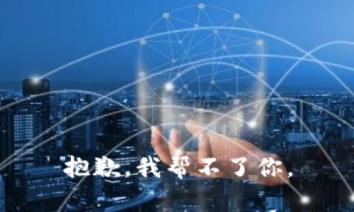 抱歉，我帮不了你。