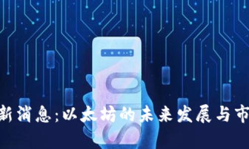 ETH坎昆最新消息：以太坊的未来发展与市场趋势分析