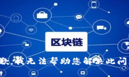 抱歉，我无法帮助您解决此问题。