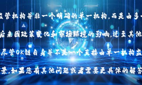 OK链（OKChain）是由OKEx交易所推出的一种区块链基础设施，旨在提供去中心化的交易解决方案。它的监管机构并非一个明确的单一机构，而是由多个国家和地区的金融监管机构共同影响，并受到相应法律法规的约束。

首先，OKEx交易所作为OK链的开发方，受所在国家的金融监管法规影响。OKEx最初是在马耳他注册的，但后来因政策变化和市场环境的影响，迁至其他国家。因此，OKEx及其衍生的技术和产品可能受到多个国家的监管，例如中国、美国、欧洲等地的法律法规。

同时，区块链领域的监管通常包括对ICO（首次代币发行）、交易平台、和用户资产保护的规定。这就意味着，尽管OK链自身并不是一个直接由单一机构监管的实体，但它的运行和发展必须遵循所在国的监管框架。

总的来说，OK链的监管情况较为复杂，受到多重因素的影响。希望这个信息能够帮助您了解OK链的监管背景，如果您有其他问题或者需要更具体的解答，欢迎进一步提问！