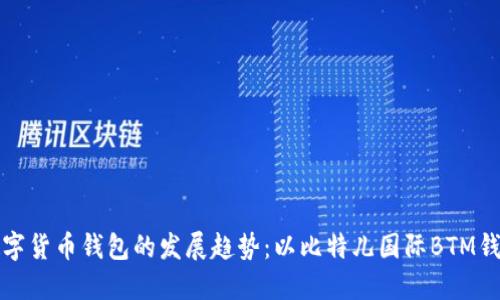 未来数字货币钱包的发展趋势：以比特儿国际BTM钱包为例