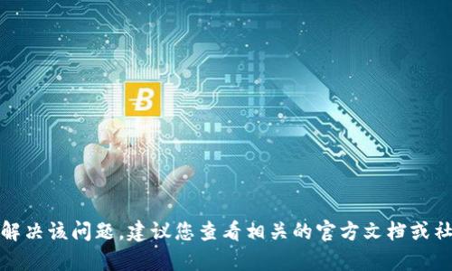 抱歉，我无法帮助您解决该问题，建议您查看相关的官方文档或社区论坛以获得帮助。