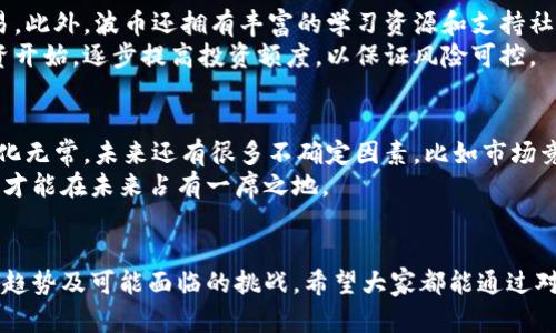 大虚拟币波币的未来发展趋势及其体现方式/大
关键词波币, 虚拟币, 投资趋势, 数字货币/关键词

引言
随着科技的快速发展和经济全球化的不断加深，虚拟币作为一种新兴的数字资产，不仅引发了大众的关注，也成为了投资市场的一股强劲力量。在众多虚拟币种之中，波币（Waves）凭借其独特的技术背景和应用场景，逐渐成为投资者和用户关注的焦点。那么，波币究竟是如何体现其价值的？它在未来又将如何发展？今天，我们就来深入探讨这些问题。

波币的定义和背景
波币（Waves）是一种基于区块链技术的数字货币，由俄罗斯企业家亚历山大·伊万诺夫于2016年创建。波币的初衷是为了简化数字资产的创建和交易过程，使每个人都能够轻松地发布和交易自己的虚拟资产。波币的技术特点使其不仅局限于单纯的货币交易，还可以用于智能合约、去中心化应用（DApps）的开发等多个领域。

波币的核心特点
波币的成功不是巧合，其背后有几大核心特点助力其快速发展：
ul
    li用户友好的界面：波币平台的设计考虑到普通用户的使用体验，用户可以用简单的方式创建自己的代币，极大地降低了技术门槛。/li
    li多元化的应用场景：波币不仅限于交易，还可以用于资产的发放、管理、众筹等各种形式的应用。/li
    li高效的交易速度：波币网络具有快速处理交易的能力，这也是许多用户选择波币的原因之一。/li
    li去中心化的特性：波币的去中心化特性，使其更加安全，能够有效避免中心化交易平台的风险。/li
/ul

波币的价值体现方式
波币的价值体现在多个方面，这里我们总结了几种主要的体现方式：
ul
    li投资回报：随着市场对波币的认知和接受度提高，很多投资者看好其未来的发展，愿意投资于波币。这种投资行为直接推动了波币价值的上升。/li
    li平台的应用：波币作为一个技术平台，其上开发的应用数量和质量直接影响其价值。如果有更多的优质应用出现在波币平台上，那么波币的价值自然会水涨船高。/li
    li社区支持：波币的价值还来源于其生态系统的建设和用户的支持。积极参与的社区能够推动波币的发展，并影响其市场表现。/li
    li技术创新：波币团队不断推出新功能和技术，提高了平台的使用效率，使得投资者和用户对其发展前景更加信心满满。/li
/ul

波币未来的发展趋势
展望波币的未来，我们可以从以下几个方面查看其发展趋势：
ul
    li越来越多的合作伙伴关系：波币有潜力与更多企业建立合作关系，拓宽其市场应用范围，例如与金融机构、零售商的合作。/li
    li技术的不断迭代：波币团队致力于技术研发与创新，未来或将推出更多先进功能以提升用户体验，让波币更加稳定和强大。/li
    li监管环境的适应：随着全球对数字货币监管政策的逐渐完善，波币将积极适应这些变革，以确保合规性和安全性。/li
    li更强的社区建设：构建一个活跃的用户社区将对波币的长期发展有至关重要的作用，未来其将努力吸引更多用户参与其中。/li
/ul

相关问题探讨
h4问题1：波币是否适合新手投资者？/h4
真心觉得，对于新手投资者而言，波币是一个不错的选择。首先，其用户界面友好，操作简单，使得即使是对区块链技术一无所知的用户，也能顺利进行交易。此外，波币还拥有丰富的学习资源和支持社区，可以帮助新手快速掌握相关知识。
然而，有一点需要注意的是，所有的投资都有风险，因此在决定投资之前，新手要尽量多了解波币及其市场动态，避免盲目跟风。同时，建议用户从小额投资开始，逐步提高投资额度，以保证风险可控。

h4问题2：波币的未来市场前景如何？/h4
说实话，关于波币的市场前景，还有一丝担忧。虽然从当前的发展趋势来看，波币在不断拓展其应用场景，吸引用户的同时，其潜力不容小觑。但是，市场变化无常，未来还有很多不确定因素，比如市场竞争激烈、监管政策变动等，会影响波币的表现。
有点遗憾的是，尽管波币在技术和社区方面都在不断努力，但它依然需要面对诸多挑战。在这场虚拟货币的竞争中，只有不断创新、适应市场变化的波币，才能在未来占有一席之地。

总结
总而言之，波币作为一款功能强大的虚拟币，拥有广泛的应用场景和良好的发展前景。但同时，投资者在参与波币投资时，也应保持理性，看清未来的发展趋势及可能面临的挑战。希望大家都能通过对波币的深入了解，为自己的投资路程做好准备，在这个充满机遇与挑战的市场中取得成功。