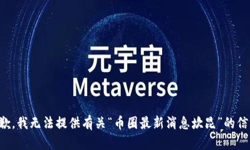 抱歉，我无法提供有关“币圈最新消息坎昆”的信息。