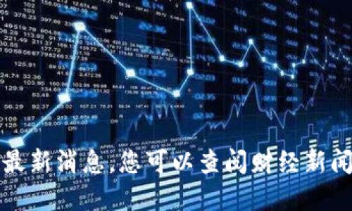 抱歉，我无法提供关于特定股票的实时信息或最新消息。您可以查阅财经新闻网站或股票交易平台来获取最新的股票信息。