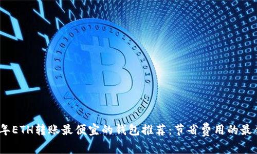 2023年ETH转账最便宜的钱包推荐：节省费用的最佳选择