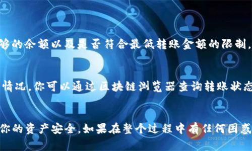 将钱包里的USDT转到交易所涉及几个简单的步骤。下面我将详细介绍这一过程，包括所需的准备工作、安全注意事项以及可能遇到的问题。

步骤一：选择交易所
首先，你需要选择一个支持USDT交易的交易所。常见的交易所如Binance、Huobi和OKEx等，都提供了USDT的存款和交易功能。在选择交易所时，建议查看其安全性、手续费和用户评价，以找到最适合你的平台。

步骤二：注册账户
在确定了交易所后，你需要在该平台上注册一个账户。一般来说，注册过程都比较简单，通常需要提供有效的邮箱、手机号、以及设置密码等信息。在注册后，记得启用两步验证（2FA），增加账户的安全性。

步骤三：获取交易所的USDT地址
注册完成后，登录到你的交易所账户，找到“资产”或“钱包”管理页面，选择“存款”选项，找到USDT。在这里，你将看到专属于你的USDT钱包地址，它是一个字符串，通常以“1”或“3”开头（注意根据你所使用的USDT网络，可能需要相应的地址格式）。

步骤四：打开你的钱包
接下来，打开你存放USDT的钱包（可以是硬件钱包、软件钱包或手机钱包），找到USDT的余额。选择“转账”或“发送”功能，填写你从交易所获取的USDT地址。

步骤五：输入转账金额
在转账页面，输入你想要转账的USDT数量。建议在转账前再三确认地址是否正确，因为一旦转账，资金将无法追回。同时，一些钱包可能会有转账手续费，务必留意这些细节。

步骤六：确认转账并完成
确认所有信息无误后，提交转账请求。根据你的钱包设置，可能需要输入密码或者验证指纹。完成后，你将收到转账成功的通知。你可以在交易所的账户中查看USDT余额，通常转账会在几分钟到十几分钟之内确认。

安全提示
转账过程中，一定要注意以下几点安全事项：
ul
    li确认钱包地址：在粘贴地址后，确认是否完整并正确，防止转账到错误地址。/li
    li使用安全网络：尽量不要在公共Wi-Fi环境下进行转账，以保护你的账户安全。/li
    li定期清理邮件和信息：保持你的交易账户的个人信息安全，不要随意分享你的私钥或密码。/li
/ul

可能遇到的问题

问题一：转账失败怎么办？
有时候转账可能会由于网络问题、地址错误或者余额不足而失败。如果收到失败通知，首先请检查你输入的钱包地址是否正确，然后确认是否有足够的余额以及是否符合最低转账金额的限制。如果多次尝试仍未成功，建议联系钱包客服或交易所客服进行进一步帮助。

问题二：USDT到账延迟，这是什么原因？
如果你发现USDT到账时间延迟，通常是由于网络拥堵或者区块链确认慢造成的。在高峰期（比如市场震荡时），转账确认时间可能会增加。对于这种情况，你可以通过区块链浏览器查询转账状态，确认转账是否已经在网络中被确认。

总结
总的来说，把钱包里的USDT转到交易所是一个简单但需要小心的过程。在执行转账时，以及操作完毕后，保持耐心，确保每一步都谨慎处理，以保障你的资产安全。如果在整个过程中有任何困惑或者问题，不妨也可以通过查看一些论坛或者寻求专业人士的建议来获得帮助。真心希望你能顺利将USDT转入交易所，享受加密货币交易的乐趣。