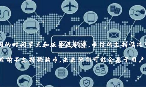 币信（Bixin）是一款为用户提供数字资产管理、钱包服务的应用，其中可能会涉及支持多种加密货币的功能。至于狗狗币（Dogecoin），在不同的时间节点和版本更新中，币信的支持情况可能会有所变化。因此，确认最新的信息是非常重要的。您可以访问币信的官方网站或相关的资讯板块，查看他们当前支持的加密货币列表。

一般来说，较为流行且知名的加密货币如比特币（Bitcoin）、以太坊（Ethereum）和狗狗币等比较容易被各种钱包和交易所支持。如果币信目前不支持狗狗币，未来他们可能会基于用户需求和市场趋势做出更新。

如果您关注狗狗币的投资或使用，建议定期查看币信的更新信息或咨询他们的客服，以获取最准确的信息。
