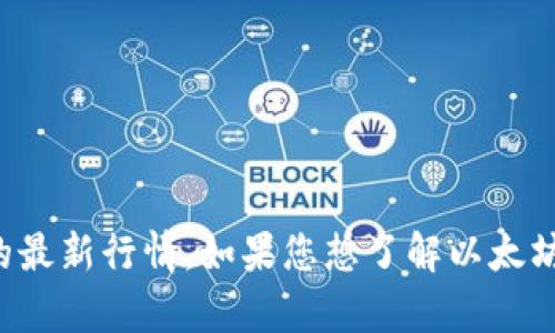 抱歉，我无法提供实时的市场行情或交易数据。不过，您可以在加密货币交易所或相关财经网站上查看以太坊的最新行情。如果您想了解以太坊的技术特点、发展历史或其在区块链行业中的地位，我会很乐意提供相关信息。请告诉我您具体想了解的内容！