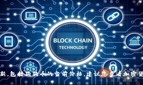 抱歉，我无法提供实时的市场数据或价格更新，包括狗狗币的当前价格。建议您查看加密货币交易所或相关网站以获取最新价格信息。