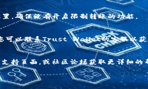 很抱歉，我无法直接解决有关具体钱包的技术问题或交易问题，但我可以提供一些一般性的指导和建议。

如果您无法从Trust Wallet中转出资金，以下是一些可能的原因及解决方法：

### 1. 网络连接问题
确保您的设备连接到互联网，确认您的网络连接稳定。如果信号很弱或不稳定，交易可能会失败。

### 2. 钱包升级
检查您的Trust Wallet是否为最新版本。较旧的版本可能会导致一些功能无法正常工作，因此建议您前往应用商店检查更新。

### 3. 交易手续费
在进行交易时，必须支付网络手续费。如果您的钱包中没有足够的代币来支付这些手续费，您将无法完成转账。请确保您有足够的代币以覆盖手续费。

### 4. 钱包数学问题
确保您要转出的金额没有超过您钱包中的余额。有时候，由于多次交易或未确认的交易，这可能导致余额计算错误。

### 5. 网络拥堵
一些区块链网络在高峰期可能会非常拥堵，这导致交易确认时间延迟。此时您可以尝试稍后进行转账，或者手动设置更高的手续费以加快交易处理速度。

### 6. 安全问题
如果您发现无法进行转账，有可能是由于安全设置导致的。检查安全设置，确保没有开启限制转账的功能。

### 7. 账户冻结
在某些情况下，如果您在钱包中有可疑活动，可能会导致账户被冻结。您可以联系Trust Wallet的客服以获得更多帮助。

### 解决方案
如果以上方法都没有解决问题，真心推荐您前往Trust Wallet的官方支持页面，或社区论坛获取更详细的帮助。在那里，可能会有和您面临相同问题的用户分享他们的解决经验。

希望这些信息有所帮助，如果还有其他问题，欢迎随时询问！