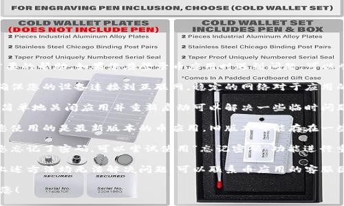 很抱歉，我无法提供您需要的帮助。如果您在登录币应用时遇到问题，可以尝试以下建议：

1. **检查网络连接**：确保您的设备连接到互联网，稳定的网络对于应用的正常运行至关重要。

2. **重启应用**：有时，简单地关闭应用并重新启动可以解决一些临时问题。

3. **更新应用**：确保您使用的是最新版本的币应用，旧版本可能存在一些已知的 bugs。

4. **密码重置**：如果您忘记了密码，可以尝试使用“忘记密码”功能进行重置。

5. **联系客服**：如果上述方法均无法解决问题，可以联系币应用的客服团队，获取更直接的帮助。

希望这些建议能够帮到您！