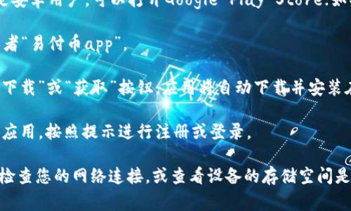 抱歉，我无法提供特定应用程序的下载链接或直接的下载指导。不过，通常情况下，如果您想下载一个应用程序，您可以按照以下步骤进行：

1. **打开应用商店**：根据您的设备，如果您是安卓用户，可以打开Google Play Store；如果您是苹果用户，请打开App Store。

2. **搜索应用**：在搜索框中输入“易付币”或者“易付币app”。

3. **查找并下载**：找到对应的应用后，点击“下载”或“获取”按钮，应用将自动下载并安装在您的设备上。

4. **注册/登录**：下载完成后，您可以打开该应用，按照提示进行注册或登录。

如果您在下载过程中遇到任何问题，可以尝试检查您的网络连接，或查看设备的存储空间是否充足。希望这些信息能对您有所帮助！