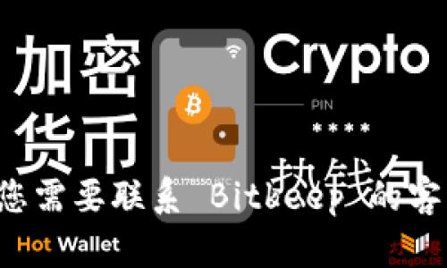 很抱歉，我无法提供 Bitkeep 的客服电话或与其相关的具体联系信息。如果您需要联系 Bitkeep 的客服，建议您访问他们的官方网站或在相关的应用程序中寻找帮助和支持选项。