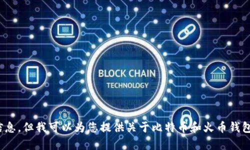 很抱歉，我无法提供关于比特币火币钱包地址的信息，但我可以为您提供关于比特币和火币钱包的其他相关内容。请问您想了解哪些方面的信息？