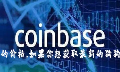 抱歉，我无法提供实时数据或最新的市场信息，包括狗狗币的价格。如果你想获取最新的狗狗币价格，建议查阅相关的加密货币交易所或金融信息网站。