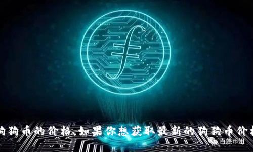 抱歉，我无法提供实时数据或最新的市场信息，包括狗狗币的价格。如果你想获取最新的狗狗币价格，建议查阅相关的加密货币交易所或金融信息网站。