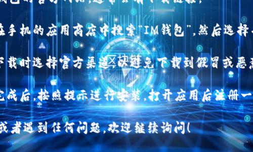 要下载IM钱包，您可以按照以下步骤进行操作：

1. **官方网站**：访问IM钱包的官方网站，通常会有下载链接。
   
2. **应用商店**：您可以在手机的应用商店中搜索“IM钱包”，然后选择并下载。

3. **安全性检查**：确保下载时选择官方渠道，以避免下载到假冒或恶意软件。

4. **安装与注册**：下载完成后，按照提示进行安装，打开应用后注册一个新账户或登录已有账户。

如果您需要更详细的步骤或者遇到任何问题，欢迎继续询问！