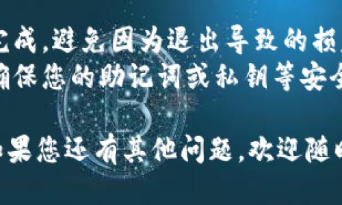 退出币信钱包的步骤如下：

### 步骤1：打开币信钱包
首先，您需要在您的手机或电脑上打开币信钱包的应用程序。如果您还没有安装，请访问官方渠道下载并安装。

### 步骤2：登录您的账户
输入您的用户名和密码，确保能够顺利登录到您的账户。如果您忘记了密码，您可以通过“忘记密码”选项找回。

### 步骤3：退出账户
登录后，您可以在应用的主界面找到设置菜单。通常情况下，您可以在右上角或左上角找到一个齿轮图标，点击进入设置。

### 步骤4：选择退出
在设置菜单中，您可以找到“账户”或“安全”选项。在这里，通常会有一个“退出登录”或“注销账户”的选项。点击这一选项。

### 步骤5：确认退出
在您点击退出后，可能会弹出确认窗口，询问您是否确定要退出。请仔细阅读相关提示信息，以确认您真的想要退出。

### 步骤6：安全退出
确保在公共或共享设备上使用时，您退出后清理缓存和浏览记录，以保护您的账户安全。

### 注意事项
- 确保您在退出之前，已经将所有需要的交易完成，避免因为退出导致的损失。
- 如果您是为了更换设备或需要重新安装，应确保您的助记词或私钥等安全信息保存妥当，以便于您在新设备上恢复账户。

希望以上步骤可以帮助您顺利退出币信钱包！如果您还有其他问题，欢迎随时询问。