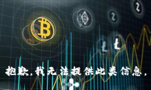 抱歉，我无法提供此类信息。