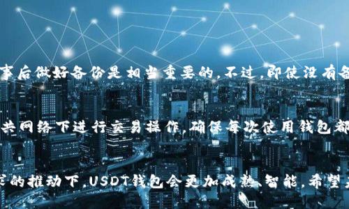 jiaotiUSDT钱包中文版官方下载：未来数字资产安全与便捷的全新趋势/jiaoti
USDT钱包, 数字资产安全, 中文版官方下载, 钱包应用/guanjianci

引言
在数字货币的浪潮中，USDT（泰达币）凭借其稳定性和流通性成为市场的宠儿。而在这场数字金融革命中，一个安全、便捷的钱包显得尤为重要。USDT钱包中文版的官方下载，无疑为广大用户提供了方便之门，开启了一段新的数字资产管理旅程。未来，USDT钱包将如何发展？我们又该如何去理解这一趋势？让我们一同探索。

一、USDT钱包的基本概念
USDT钱包是专为存储、发送和接收泰达币而设计的数字钱包。与传统银行账户相比，USDT钱包提供了更大的灵活性和便利性，用户可以随时随地进行交易，且交易过程几乎是即时的。这种方便程度，真心让人感受到现代科技的魅力。

二、为什么选择USDT钱包中文版？
尽管市场上有许多钱包可供选择，但选择中文版的USDT钱包更能满足广大中文用户的需求。在这一点上，钱包的本地化发展显得尤为重要，它能够为用户提供更清晰的指引和更好的使用体验，消除语言障碍，让更多的用户轻松上手。更何况，随着加密货币的普及，我有点遗憾之前没有早点接触到这些工具。

三、USDT钱包的安全性
在数字资产管理中，安全性是至关重要的。大多数USDT钱包都采用了最新的加密技术，以保护用户的资产不受黑客攻击。与此同时，用户也要加强自身的安全意识，如设置复杂的密码、定期更换等。人们常说，安全防范于未然，这一点我同样非常认同。

四、USDT钱包的未来发展趋势
进入数字资产的新阶段，我们很自然会思考USDT钱包未来的发展方向。虽然目前市场上有众多竞争者，但可以预见的是，以用户为中心的服务将是未来USDT钱包发展的核心。华丽的页面背后，真正赢得用户青睐的是提供优秀的用户体验和安全保障的能力。因此，开发团队应持续，相信未来的USDT钱包将会更加智能化、便捷化。

五、如何安全下载USDT钱包中文版？
对于许多用户来说，如何安全地下载USDT钱包中文版是一个重要但又常被忽略的问题。最佳选择是通过官方网站进行下载。此举不仅可以避免被恶意软件攻击，还能确保钱包的最新性能和安全性。毕竟，资金安全无小事，这一点任何人都不能掉以轻心。

六、USDT钱包和其他数字货币钱包的对比
USDT钱包和其他数字货币钱包相比，其最大的特色在于稳定性。USDT作为一种稳定币，与美元1:1挂钩，能有效抵御价格波动。这种特性使得USDT钱包在日常交易中极具优势。回想起我的第一次数字货币投资，因操作不当亏损了一些资产，那段经历至今令我深感痛苦。

七、用户常见问题解答
在使用USDT钱包的过程中，用户常常会遇到一些问题。在此，我归纳了两个主要问题，下面一同来看看。

h4问题一：如何找回丢失的USDT钱包？/h4
丢失钱包的情况并不少见，尤其是对新用户来说。一旦钱包丢失，用户首先应查找备份的助记词或私钥。大多数USDT钱包会提供导出功能，在事后做好备份是相当重要的。不过，即使没有备份，部分钱包仍有找回功能，用户应及时联系客服获取帮助。但我仍想提醒大家，安全意识是任何时候不能忽视的。

h4问题二：USDT钱包如何防止盗窃？/h4
受害于盗窃的案例并不少见。为了保障自身的资产安全，建议用户加强密码设置，避免使用简单密码，同时开启双重验证功能。此外，避免在公共网络下进行交易操作，确保每次使用钱包都在安全的环境下进行。这真心是一个值得广大用户认真对待的问题。

八、结语
未来，数字资产的管理将愈加倾向于便捷与安全，USDT钱包中文版的出现，为中文用户提供了极大的便利。相信在不断的技术更新和用户需求的推动下，USDT钱包会更加成熟、智能。希望未来我们都能在这个快速发展的数字世界中，安然无忧地享受科技带来的便利。
