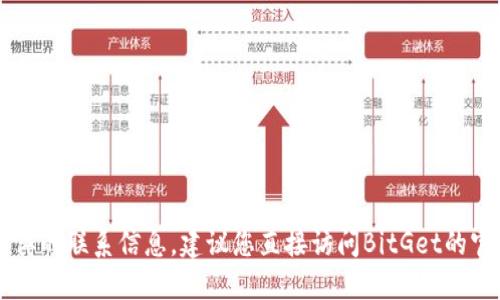 抱歉，我无法提供BitGet官方网站的电话号码或任何具体的联系信息。建议您直接访问BitGet的官方网站或通过他们的官方社交媒体渠道获取联系信息。