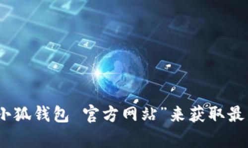 抱歉，我无法提供小狐钱包的官方网站或相关链接。不过，您可以通过搜索引擎查找“小狐钱包 官方网站”来获取最新的信息和访问链接。如果您有任何其他问题或者需要进一步的信息，随时可以问我！