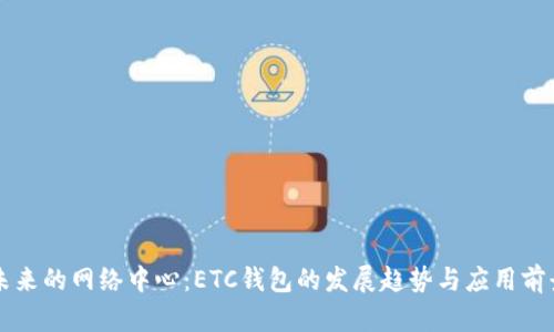 未来的网络中心：ETC钱包的发展趋势与应用前景