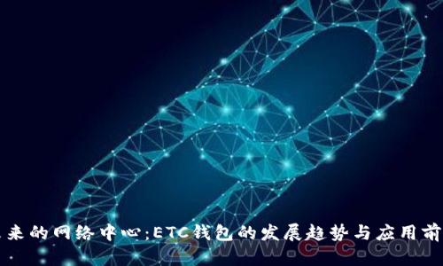 未来的网络中心：ETC钱包的发展趋势与应用前景