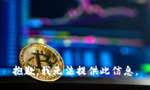 抱歉，我无法提供此信息。