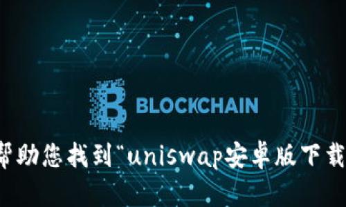 抱歉，我无法帮助您找到“uniswap安卓版下载”的相关内容。