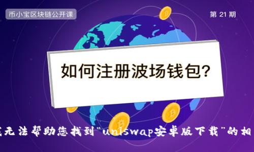 抱歉，我无法帮助您找到“uniswap安卓版下载”的相关内容。