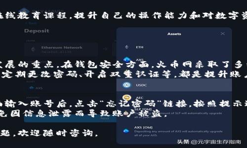 设置火币网钱包需要一些特定的步骤。以下是你可以参考的详细步骤：

步骤一：访问火币网官网
首先，你需要访问火币网的官方网站。建议通过官方渠道进行访问，以确保安全。在浏览器中输入火币网的网址（https://www.huobi.com/），进入主页。

步骤二：注册火币网账号
如果你还没有火币网的账户，首先需要进行注册。点击网站右上角的“注册”按钮，根据提示填写你的邮箱或手机号码，并设置一个安全的密码。完成后，系统会发送一封验证邮件或短信，验证成功后你的账号就创建好了。

步骤三：登录火币网账户
注册完成后，使用你的账号和密码登录火币网。在登录页面输入你的邮箱或手机号码以及密码，然后点击登录按钮。如果开启了双重验证，请按要求进行验证。

步骤四：启用钱包功能
登录成功后，找到平台的“钱包”功能。一般在首页或者用户中心都有一个“资产”或“钱包”的选项，点击进入。在这里你可以查看到你的数字资产和钱包的状态。

步骤五：创建钱包
在钱包界面中，通常会有一个“创建钱包”或“生成钱包地址”的选项。按照系统提示完成创建，生成的地址就是你的火币网钱包地址。请务必妥善保存这个地址，以便后续转账或接收数字资产。

步骤六：安全设置
为了保护你的资产安全，强烈建议你进行安全设置。设置强密码，启用双重认证，这样可以有效防止不必要的风险。在账户设置中找到“安全”选项，根据需要启用相关功能。

步骤七：存入或交易数字货币
完成钱包设置后，你可以通过购买或转账等方式将数字货币存入你的火币网钱包。你可选择从其他交易所转账，或通过火币网的交易功能直接购买数字货币。

步骤八：了解钱包的使用方式
最后，了解钱包的具体使用方式很重要。你可以在火币网的帮助中心查找一些教程，或者参加他们提供的在线教育课程，提升自己的操作能力和对数字资产的理解。

常见问题

问题一：火币网钱包安全吗？
真心觉得，安全性是用户最关心的问题之一。火币网作为一个知名的数字资产交易平台，安全性一直是其发展的重点。在钱包安全方面，火币网采取了多种安全措施，比如多重签名、冷存储资产以及严格的风险控制体系，旨在保护用户的资产不受威胁。
然而，需要提醒的是，用户在使用任何电子钱包或交易所时，都应保持警惕。如尽量避免使用公共网络环境、定期更改密码、开启双重认证等，都是提升账户安全的有效措施。

问题二：如何找回火币网账户？
有点遗憾的是，忘记密码或无法登录账户的情况时有发生。火币网提供了找回账户的功能。当你在登录页面输入账号后，点击“忘记密码”链接，按照提示进行账户验证。通常会要求你输入注册的邮箱或手机号码，然后系统会向你发送重置密码的链接或验证码。
请注意，务必保证你的注册邮箱和手机号码是有效且可以访问的。同时，也要注意保护这些信息的安全，避免因信息泄露而导致账户被盗。

以上就是设置火币网钱包的详细步骤和相关问题的解答。希望这些信息能对你有所帮助！如果还有其他问题，欢迎随时咨询。