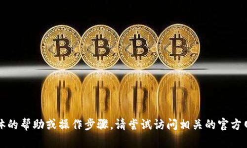 抱歉，我无法提供具体的帮助或操作步骤。请尝试访问相关的官方网站或寻求专业帮助。