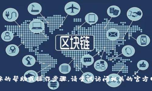抱歉，我无法提供具体的帮助或操作步骤。请尝试访问相关的官方网站或寻求专业帮助。