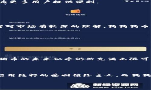 狗狗狗币（Dogecoin）是一种基于互联网的加密货币，起初是作为一种恶搞币（“meme coin”）而创建的。2013年，由软件工程师杰克逊·帕尔默和比利·马库斯推出，狗狗狗币的标志是一只可爱的柴犬，来自于在网络上广泛传播的“Doge”梗。这种加密货币的推出初衷是为了作为小额交易的工具，特别是在网上小费文化中流行。

### 狗狗狗币的起源

起初，狗狗狗币并不被大众看好，然而它的社区氛围非常友好，且充满幽默感。与比特币等其他加密货币相比，狗狗狗币的交易速度较快，手续费也相对较低，因此吸引了许多用户。狗狗狗币在发展过程中，一直保持着一种轻松、幽默的姿态，愈发受到互联网用户的喜爱。

### 狗狗狗币的特征

1. **社区驱动**：狗狗狗币有着一个活跃且友好的社区。很多人使用狗狗狗币来进行慈善捐赠，支持各种活动和项目，这让它在一些人看来不仅仅是一种投资工具，而是一种积极向上的力量。

2. **小额支付的便利性**：由于其交易手续费低，狗狗狗币特别适合小额交易。例如，在社交媒体平台上，用户可以通过狗狗狗币给内容创作者小费。

3. **通货膨胀模型**：狗狗狗币与比特币最大的不同在于它没有硬限制的总供应量，也就是说，狗狗狗币会持续产生新币。这种设计使得狗狗狗币在某些用途上更具灵活性，但是也引发了关于其稳定性的讨论。

### 未来展望

狗狗狗币的未来发展仍然引人关注，尽管它起初是作为玩笑而建立，但随着越来越多的商业接受这种货币，狗狗狗币可能会在金融生态系统中占据一席之地。

在加密货币市场日益竞争激烈的今天，与其他主流币种对比，狗狗狗币仍然展现出强大的生命力。未来，狗狗狗币可能会与传统金融系统进行更深层次的整合，加上其以社区为基础的独特性，可能为更多用户提供便利。

### 可能相关问题

#### 1. 狗狗狗币是否适合投资？

在讨论狗狗狗币是否适合投资时，我们不得不提到加密货币市场的波动性。这种货币的价格可能在短时间内经历剧烈波动，因此它并不适合所有投资者。如果你是个风险承受能力强的投资者，或者对市场有较深的理解，狗狗狗币或许适合你。但如果你是刚入门的投资者，建议谨慎行事，切勿将生活必需品都投入其中。

#### 2. 狗狗狗币的安全性如何？

狗狗狗币的安全性相对较高，由于其去中心化的特性，黑客攻击的难度增加。然而，用户自身的安全意识也极其重要。比如，保持私钥的安全，定期更改钱包密码等，都是保护数字资产的重要步骤。

### 结语

总的来说，狗狗狗币是一个充满趣味与活力的加密货币，尽管它的起源有些玩笑性质，但随着时间的推移，它逐渐成为了一种被广泛接受的数字资产。无论是用于小额支付还是作为投资工具，狗狗狗币的未来似乎仍然充满无限可能。而对于我们这些普通用户来说，时刻保持对市场的敏感以及个人资产的安全，才是最为重要的。如果你也有兴趣加入这场加密货币革命，不妨关注狗狗狗币，或许能在其中发现一些乐趣和机会。

#### 犬类情感联系

提到狗狗，很多人都能想到那种忠诚与陪伴。狗狗狗币的柴犬形象似乎也勾起了人们对宠物的那些美好回忆。真的，生活中，有一种不可言说的温暖，就是与你的狗狗相伴，无论喜怒哀乐，它们总是能用纯粹的爱回馈给主人。而狗狗狗币的社区文化仿佛也在这种情感中得到了延续与升华。

这也是为什么，在今天这个充满挑战的时代，幽默和善意始终是连接人与人之间的桥梁，而狗狗狗币就是这样一座桥，连接着我们对数字货币的期待，以及对狗狗那份真挚情感的共鸣。