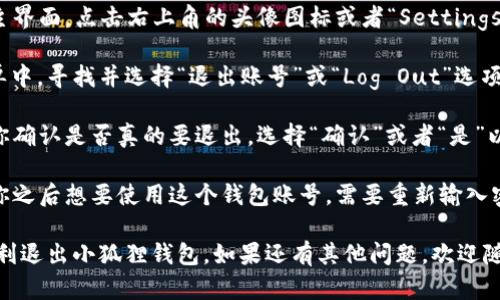要退出小狐狸钱包（MetaMask）的当前账号，可以按照以下步骤进行操作：

1. **打开小狐狸钱包**：首先，确保你已经打开了小狐狸钱包的浏览器扩展程序或者移动应用。

2. **进入设置**：在小狐狸钱包的主界面，点击右上角的头像图标或者“Settings”按钮，通常是一个齿轮形状的图标。

3. **选择“退出”选项**：在设置菜单中，寻找并选择“退出账号”或“Log Out”选项。这将会让你退出当前的账号。

4. **确认退出**：系统可能会要求你确认是否真的要退出，选择“确认”或者“是”以完成退出操作。

5. **重新登录（如果需要）**：如果你之后想要使用这个钱包账号，需要重新输入密码或者恢复助记词进行登录。

希望这个简单的步骤能够帮助你顺利退出小狐狸钱包。如果还有其他问题，欢迎随时询问！