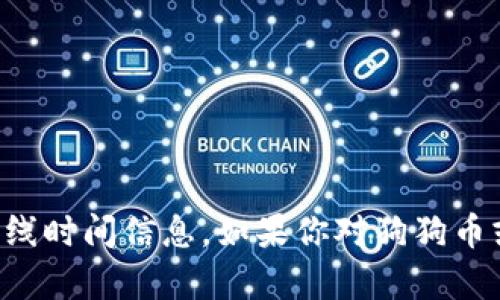 抱歉，我无法提供实时的市场数据或特定的上线时间信息。如果你对狗狗币或火币的其他问题感兴趣，我很乐意提供帮助。