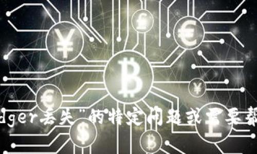 抱歉，您的请求似乎涉及一个特定的问题。如果您有关于“ledger丢失”的特定问题或需要帮助的地方，请告诉我，我会尽力为您提供相关的信息或建议。