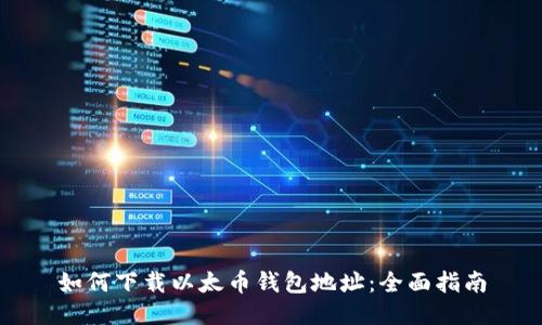如何下载以太币钱包地址：全面指南